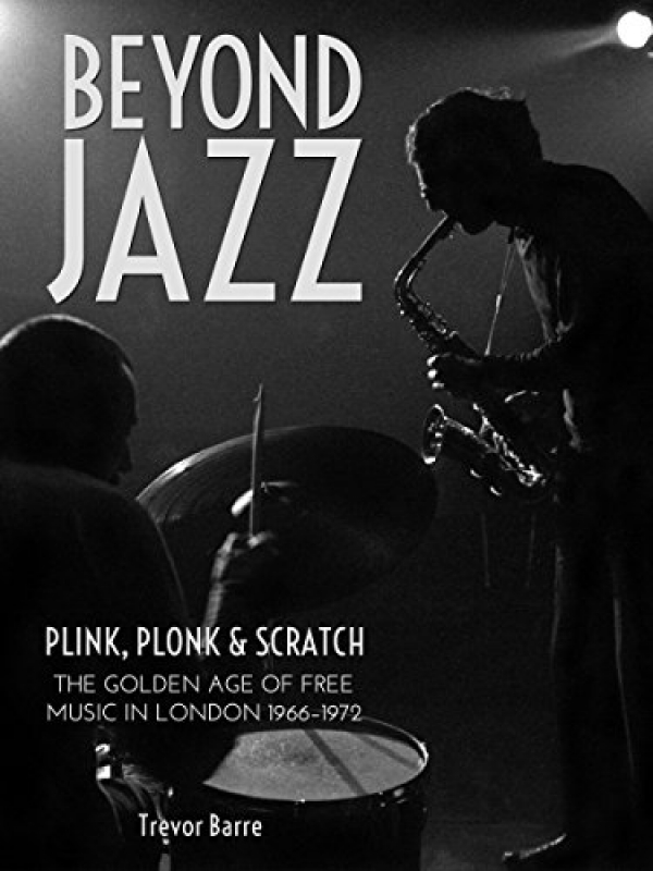 Beyond Jazz: Plink, Plonk and Scratch: The Golden Age of Free Music in London 1966-72 Kindle Edition